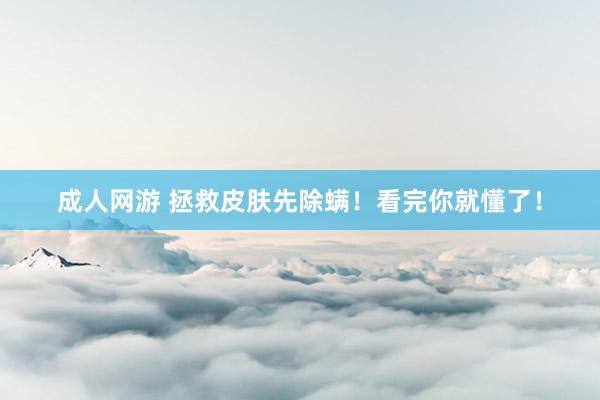 成人网游 拯救皮肤先除螨！看完你就懂了！
