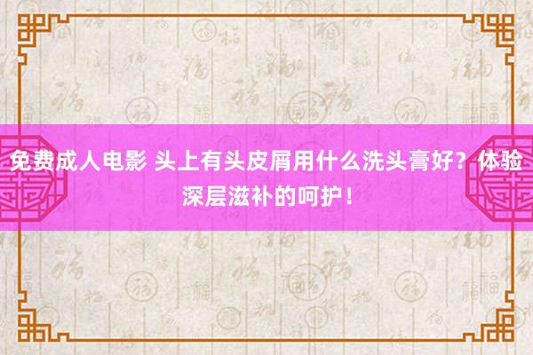 免费成人电影 头上有头皮屑用什么洗头膏好？体验深层滋补的呵护！