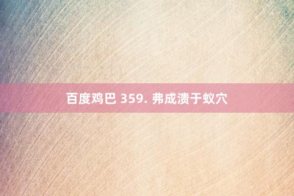 百度鸡巴 359. 弗成溃于蚁穴