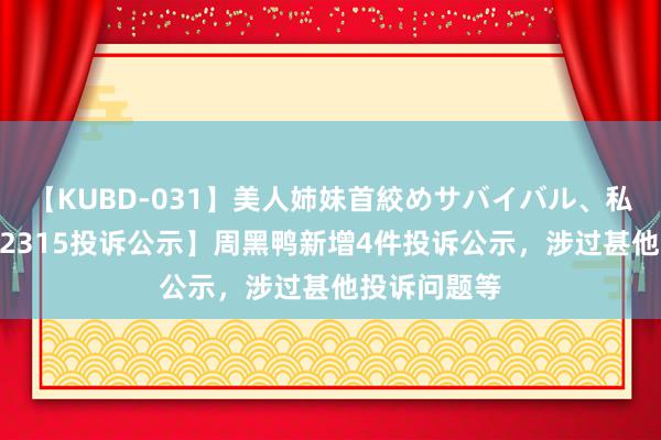 【KUBD-031】美人姉妹首絞めサバイバル、私生きる 【12315投诉公示】周黑鸭新增4件投诉公示，涉过甚他投诉问题等