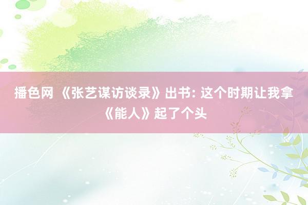 播色网 《张艺谋访谈录》出书: 这个时期让我拿《能人》起了个头