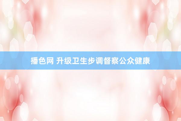 播色网 升级卫生步调督察公众健康