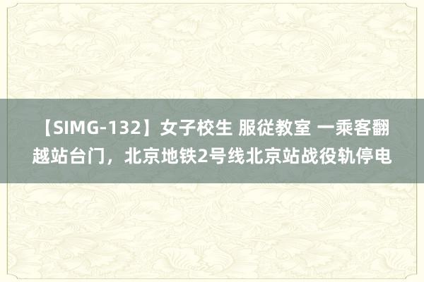 【SIMG-132】女子校生 服従教室 一乘客翻越站台门，北京地铁2号线北京站战役轨停电