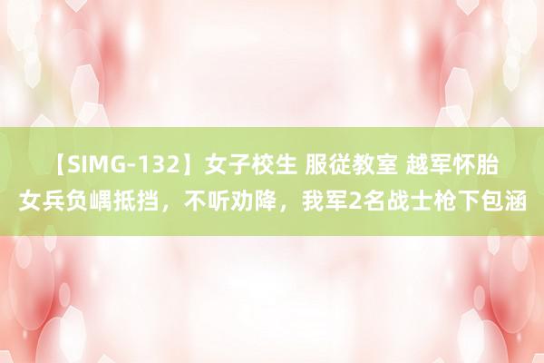 【SIMG-132】女子校生 服従教室 越军怀胎女兵负嵎抵挡，不听劝降，我军2名战士枪下包涵