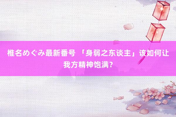 椎名めぐみ最新番号 「身弱之东谈主」该如何让我方精神饱满?
