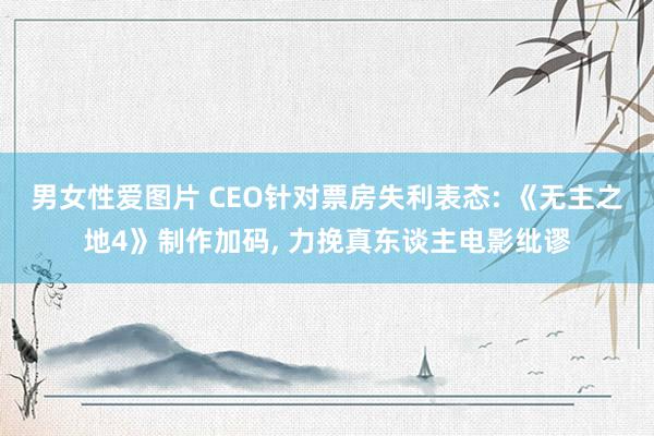 男女性爱图片 CEO针对票房失利表态: 《无主之地4》制作加码, 力挽真东谈主电影纰谬