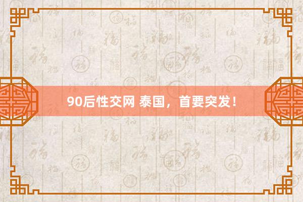 90后性交网 泰国，首要突发！