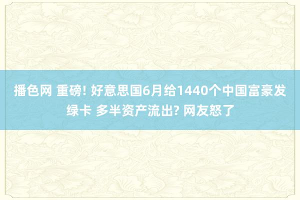 播色网 重磅! 好意思国6月给1440个中国富豪发绿卡 多半资产流出? 网友怒了