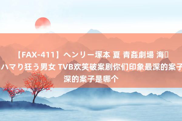 【FAX-411】ヘンリー塚本 夏 青姦劇場 海・山・川 ハマり狂う男女 TVB欢笑破案剧你们印象最深的案子是哪个