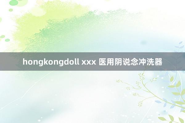 hongkongdoll xxx 医用阴说念冲洗器