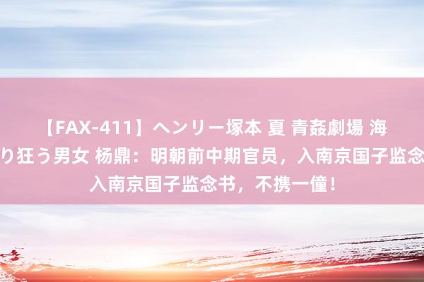 【FAX-411】ヘンリー塚本 夏 青姦劇場 海・山・川 ハマり狂う男女 杨鼎：明朝前中期官员，入南京国子监念书，不携一僮！