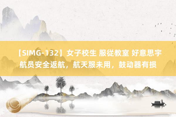 【SIMG-132】女子校生 服従教室 好意思宇航员安全返航，航天服未用，鼓动器有损