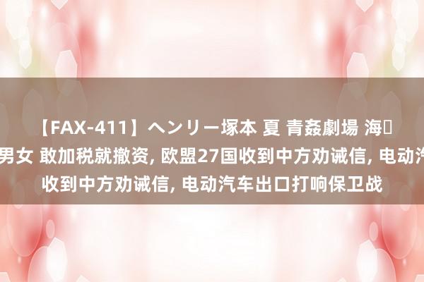 【FAX-411】ヘンリー塚本 夏 青姦劇場 海・山・川 ハマり狂う男女 敢加税就撤资, 欧盟27国收到中方劝诫信, 电动汽车出口打响保卫战