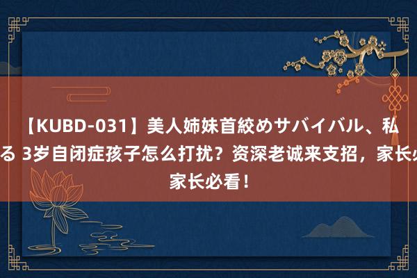 【KUBD-031】美人姉妹首絞めサバイバル、私生きる 3岁自闭症孩子怎么打扰？资深老诚来支招，家长必看！