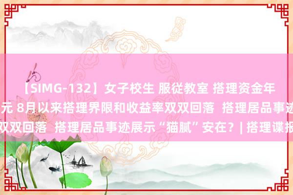 【SIMG-132】女子校生 服従教室 搭理资金年内增合手公募约5000亿元 8月以来搭理界限和收益率双双回落  搭理居品事迹展示“猫腻”安在？| 搭理谍报局