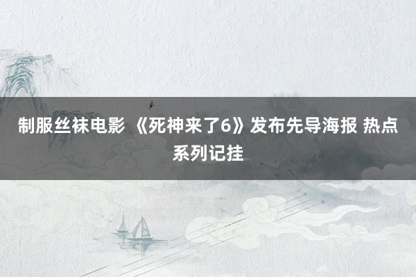 制服丝袜电影 《死神来了6》发布先导海报 热点系列记挂
