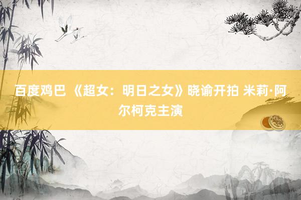 百度鸡巴 《超女：明日之女》晓谕开拍 米莉·阿尔柯克主演