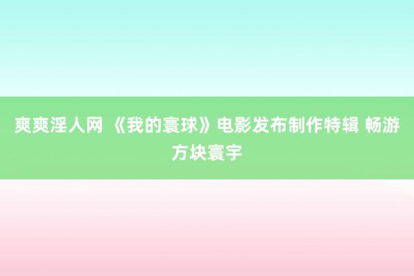 爽爽淫人网 《我的寰球》电影发布制作特辑 畅游方块寰宇