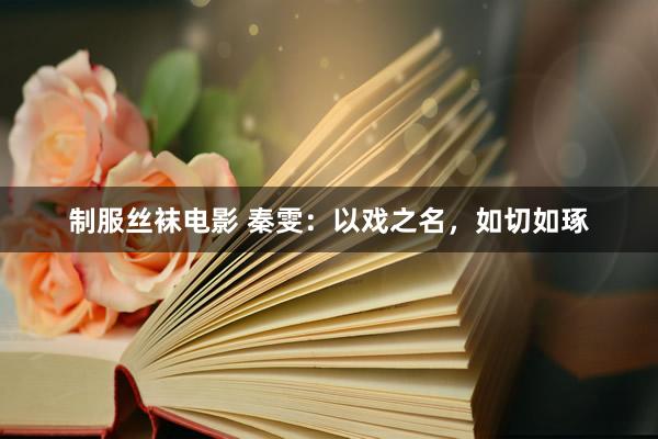 制服丝袜电影 秦雯：以戏之名，如切如琢