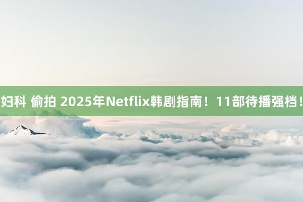 妇科 偷拍 2025年Netflix韩剧指南！11部待播强档！