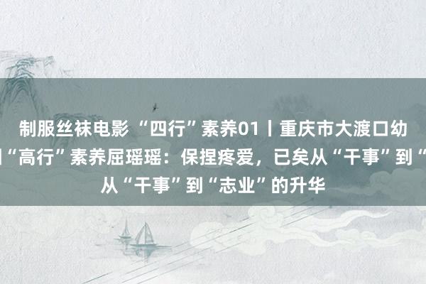 制服丝袜电影 “四行”素养01丨重庆市大渡口幼儿园素养集团“高行”素养屈瑶瑶：保捏疼爱，已矣从“干事”到“志业”的升华