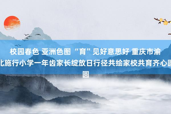 校园春色 亚洲色图 “育”见好意思好 重庆市渝北施行小学一年齿家长绽放日行径共绘家校共育齐心圆