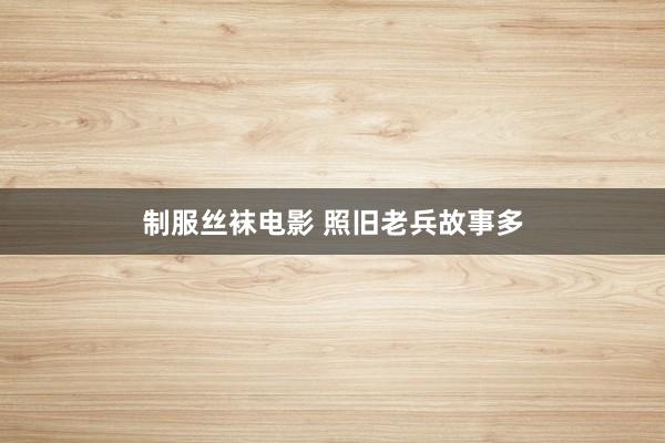 制服丝袜电影 照旧老兵故事多