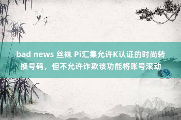 bad news 丝袜 Pi汇集允许K认证的时尚转换号码，但不允许诈欺该功能将账号滚动