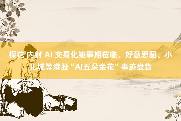 探花 内射 AI 交易化竣事期莅临，好意思图、小儿城等港股“AI五朵金花”事迹盘货