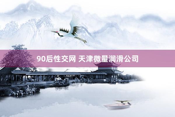 90后性交网 天津微量润滑公司
