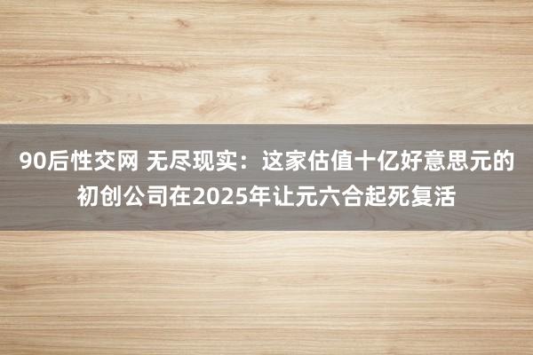 90后性交网 无尽现实：这家估值十亿好意思元的初创公司在2025年让元六合起死复活