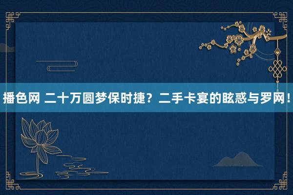 播色网 二十万圆梦保时捷？二手卡宴的眩惑与罗网！