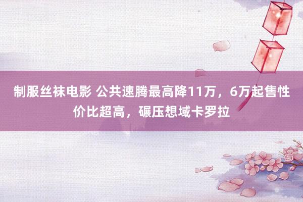 制服丝袜电影 公共速腾最高降11万，6万起售性价比超高，碾压想域卡罗拉