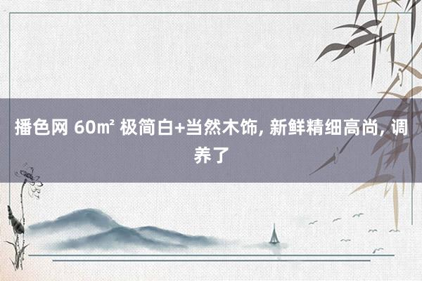 播色网 60㎡ 极简白+当然木饰, 新鲜精细高尚, 调养了