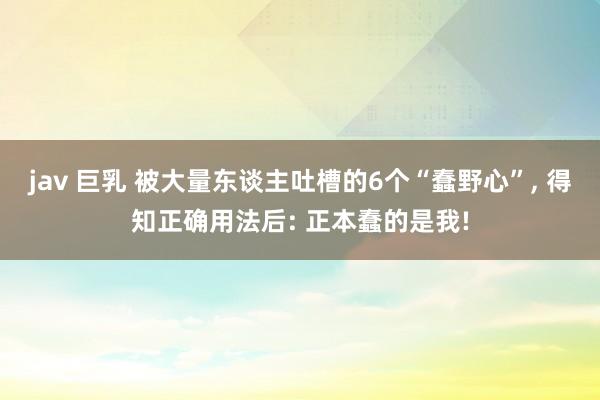 jav 巨乳 被大量东谈主吐槽的6个“蠢野心”, 得知正确用法后: 正本蠢的是我!