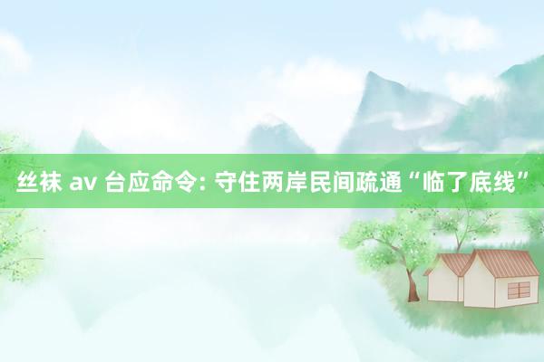 丝袜 av 台应命令: 守住两岸民间疏通“临了底线”