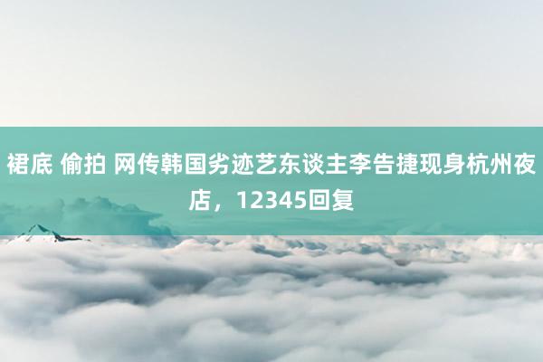 裙底 偷拍 网传韩国劣迹艺东谈主李告捷现身杭州夜店，12345回复
