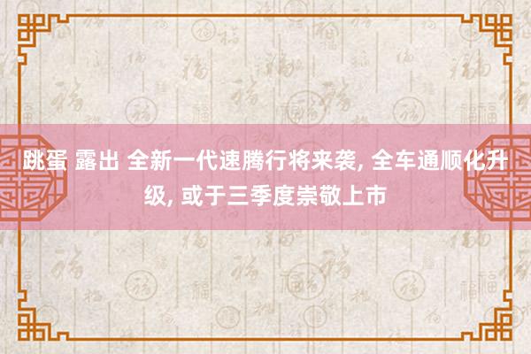 跳蛋 露出 全新一代速腾行将来袭, 全车通顺化升级, 或于三季度崇敬上市