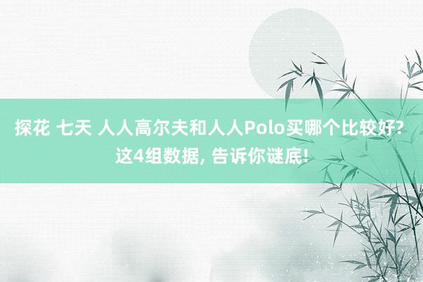 探花 七天 人人高尔夫和人人Polo买哪个比较好? 这4组数据, 告诉你谜底!