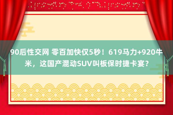 90后性交网 零百加快仅5秒！619马力+920牛米，这国产混动SUV叫板保时捷卡宴？