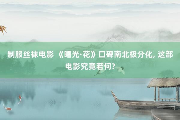 制服丝袜电影 《曙光·花》口碑南北极分化, 这部电影究竟若何?