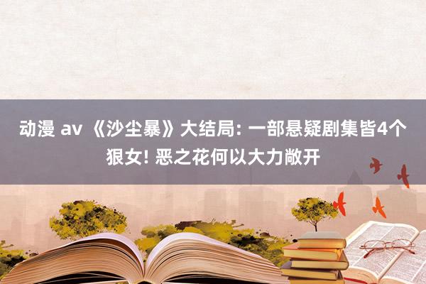 动漫 av 《沙尘暴》大结局: 一部悬疑剧集皆4个狠女! 恶之花何以大力敞开