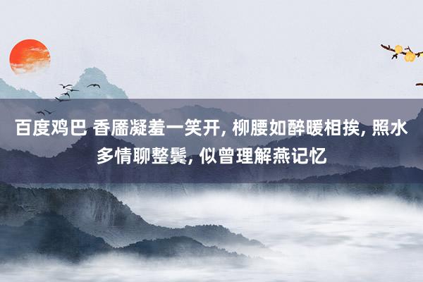 百度鸡巴 香靥凝羞一笑开, 柳腰如醉暖相挨, 照水多情聊整鬓, 似曾理解燕记忆