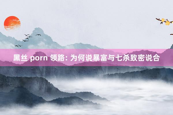 黑丝 porn 领路: 为何说暴富与七杀致密说合
