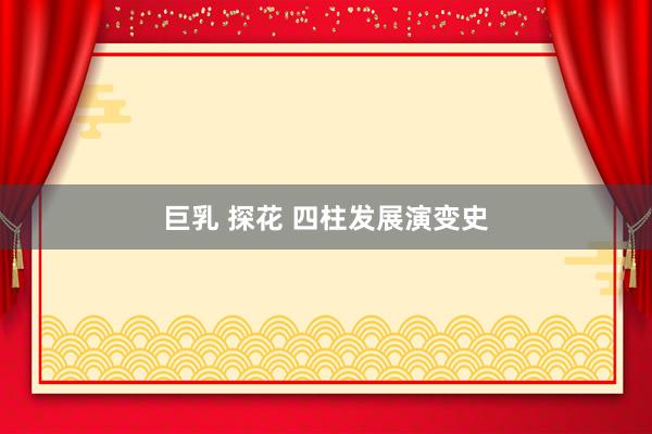 巨乳 探花 四柱发展演变史