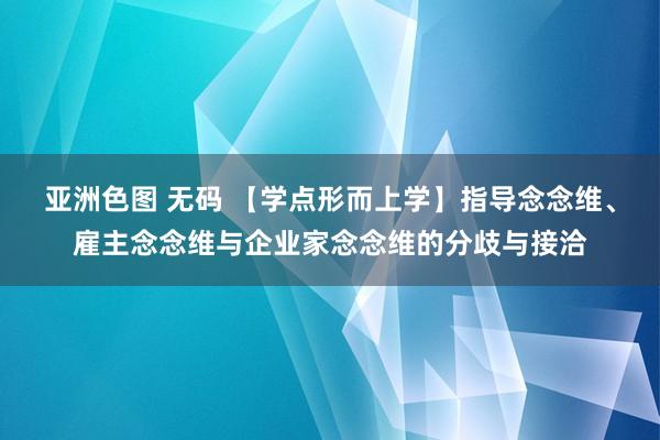 亚洲色图 无码 【学点形而上学】指导念念维、雇主念念维与企业家念念维的分歧与接洽