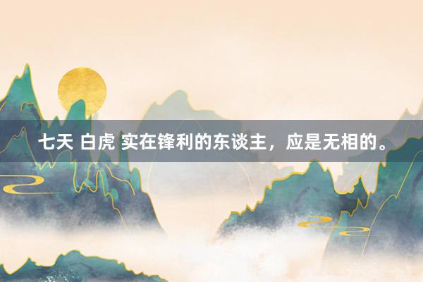 七天 白虎 实在锋利的东谈主，应是无相的。