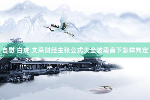 自慰 白虎 文采财经主张公式大全波段高下怎样判定